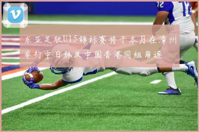 东亚足联U15锦标赛将于本月在漳州举行中日韩及中国香港同组角逐