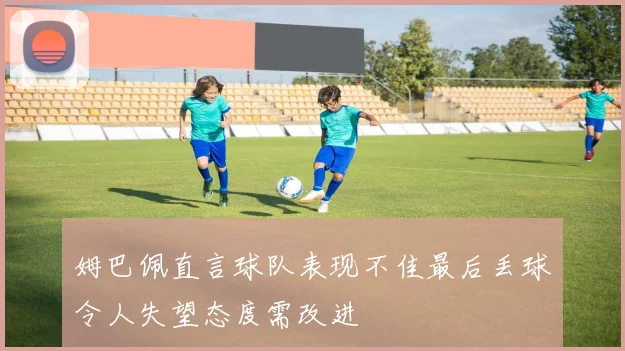 姆巴佩直言球队表现不佳最后丢球令人失望态度需改进