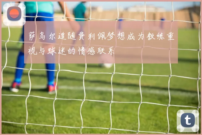 萨乌尔追随费利佩梦想成为教练重视与球迷的情感联系