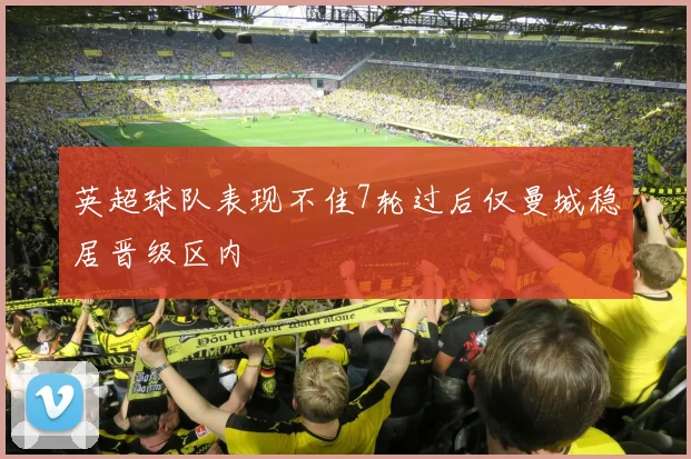 英超球队表现不佳7轮过后仅曼城稳居晋级区内