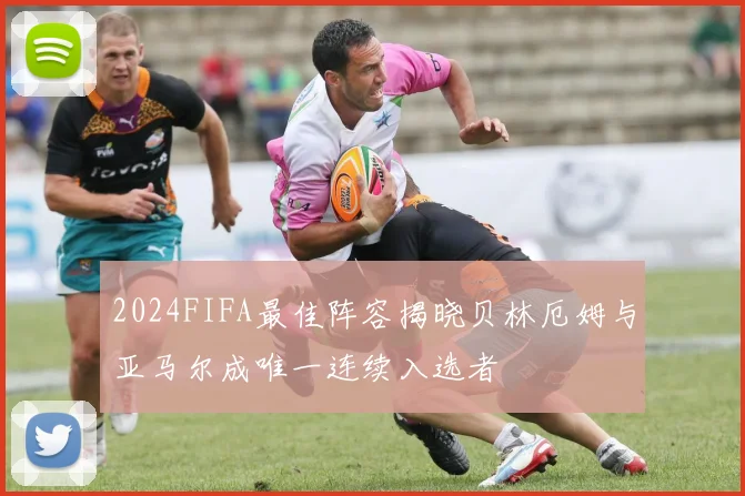 2024FIFA最佳阵容揭晓贝林厄姆与亚马尔成唯一连续入选者