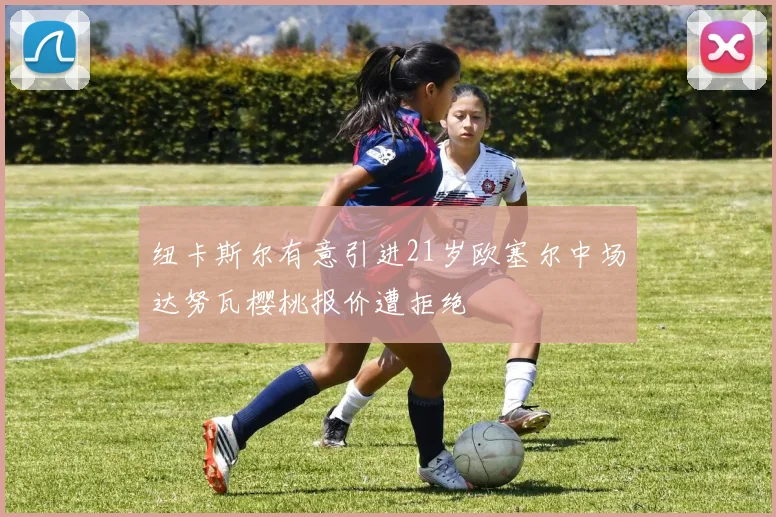 纽卡斯尔有意引进21岁欧塞尔中场达努瓦樱桃报价遭拒绝