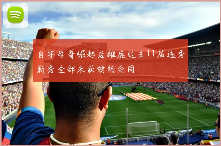 自字母哥崛起后雄鹿过去11届选秀新秀全部未获续约合同