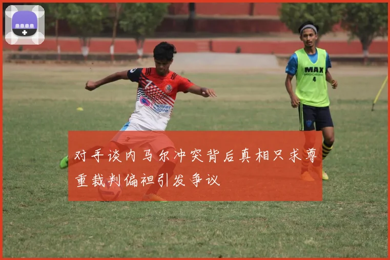 对手谈内马尔冲突背后真相只求尊重裁判偏袒引发争议