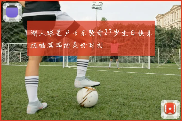 湖人球星卢卡东契奇27岁生日快乐祝福满满的美好时刻