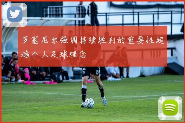 罗塞尼尔强调持续胜利的重要性超越个人足球理念