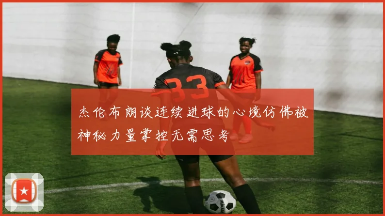 杰伦布朗谈连续进球的心境仿佛被神秘力量掌控无需思考