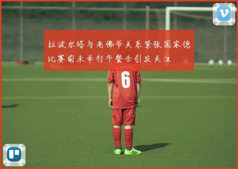 拉波尔塔与老佛爷关系紧张国家德比赛前未举行午餐会引发关注