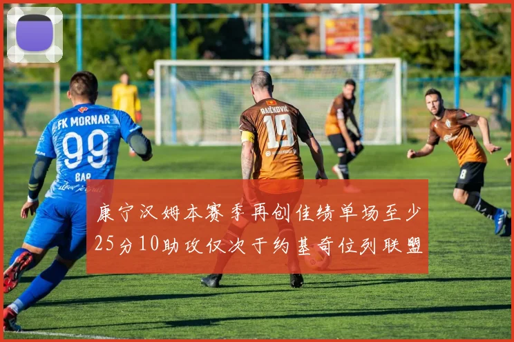 康宁汉姆本赛季再创佳绩单场至少25分10助攻仅次于约基奇位列联盟第二