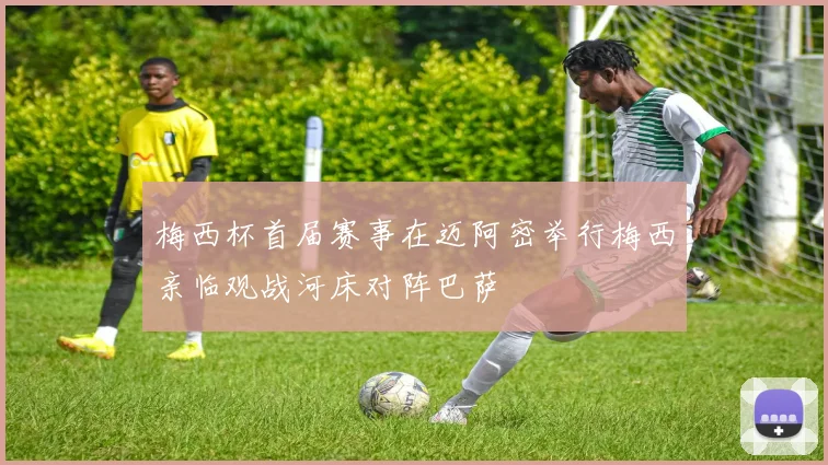 梅西杯首届赛事在迈阿密举行梅西亲临观战河床对阵巴萨