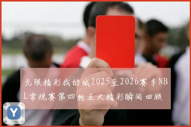无限精彩我的城2025至2026赛季NBL常规赛第四轮五大精彩瞬间回顾
