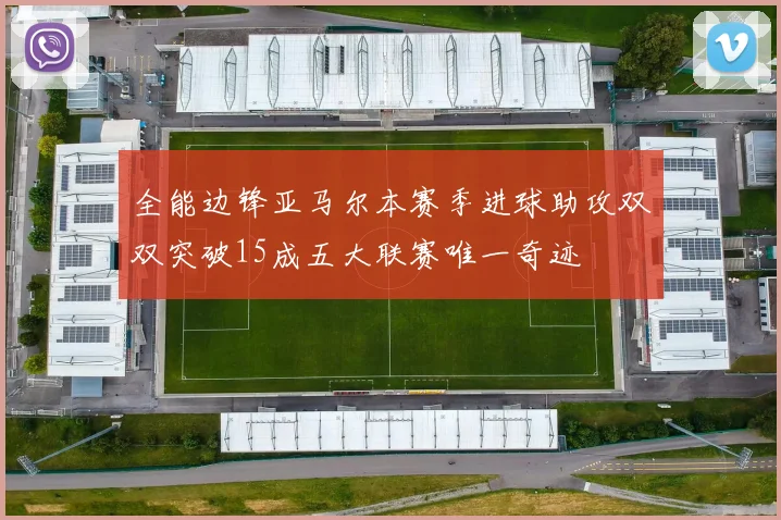 全能边锋亚马尔本赛季进球助攻双双突破15成五大联赛唯一奇迹