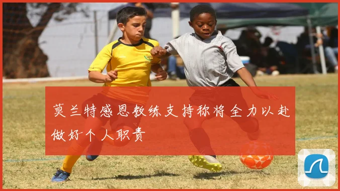 莫兰特感恩教练支持称将全力以赴做好个人职责