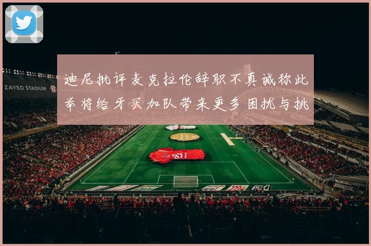 迪尼批评麦克拉伦辞职不真诚称此举将给牙买加队带来更多困扰与挑战