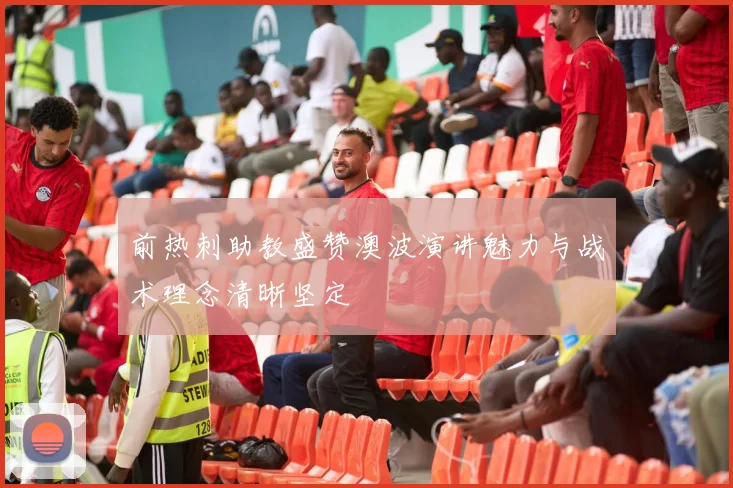 前热刺助教盛赞澳波演讲魅力与战术理念清晰坚定
