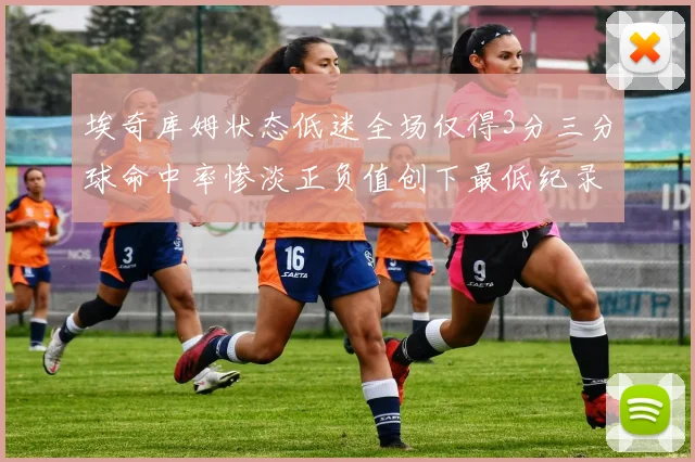 埃奇库姆状态低迷全场仅得3分三分球命中率惨淡正负值创下最低纪录