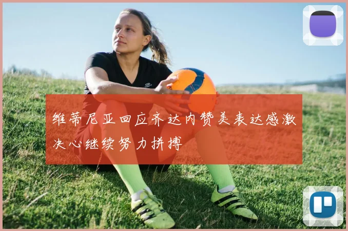 维蒂尼亚回应齐达内赞美表达感激决心继续努力拼搏