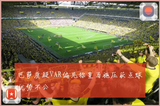 巴萨质疑VAR偏见称皇马施压获点球优势不公