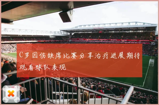 C罗因伤缺席比赛分享治疗进展期待观看球队表现