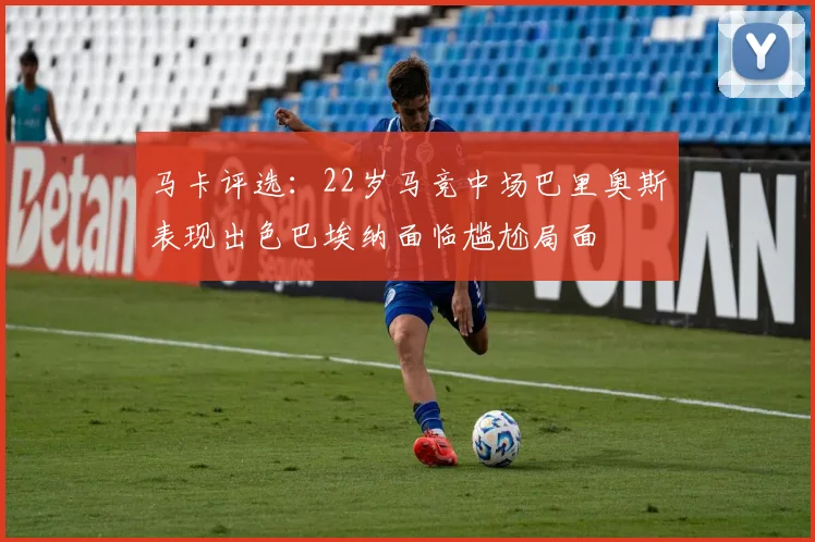 马卡评选：22岁马竞中场巴里奥斯表现出色巴埃纳面临尴尬局面