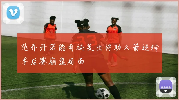 范乔丹若能奇迹复出将助火箭逆转季后赛崩盘局面