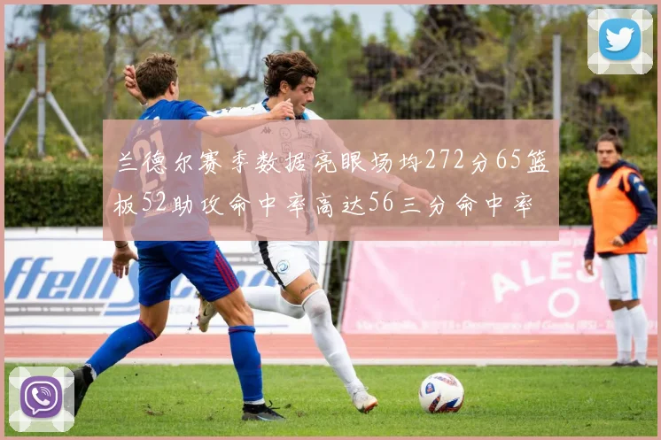 兰德尔赛季数据亮眼场均272分65篮板52助攻命中率高达56三分命中率47