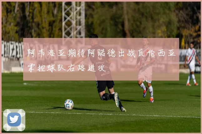 阿韦洛亚期待阿诺德出战瓦伦西亚掌控球队右路进攻